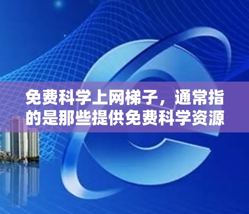 免费科学上网梯子，通常指的是那些提供免费科学资源和工具的网站或平台。以下是一些常见的免费科学资源，可以作为免费科学上网梯子的参考