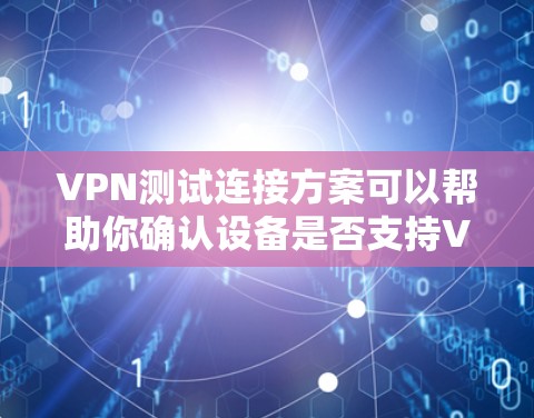 VPN测试连接方案可以帮助你确认设备是否支持VPN服务，测试VPN连接的稳定性，以及确保VPN连接的安全性。以下是一个详细的VPN测试连接方案