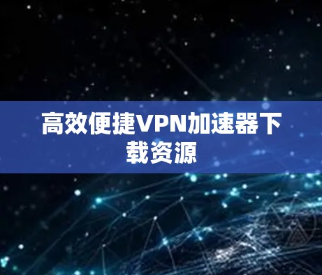 高效便捷VPN加速器下载资源