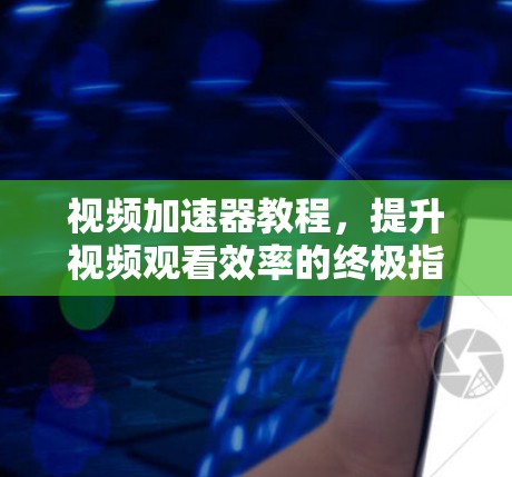视频加速器教程，提升视频观看效率的终极指南