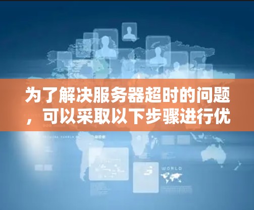 为了解决服务器超时的问题,可以采取以下步骤进行优化 为了解决服务器超时的问题,可以采取以下步骤进行优化