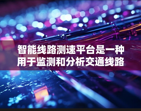 智能线路测速平台是一种用于监测和分析交通线路流量的设备，旨在提高交通管理效率。以下是对该设备的详细总结