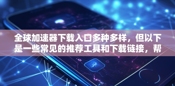 全球加速器下载入口多种多样，但以下是一些常见的推荐工具和下载链接，帮助您进行加速
