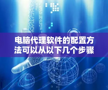 电脑代理软件的配置方法可以从以下几个步骤进行