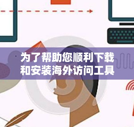为了帮助您顺利下载和安装海外访问工具，以下是一些详细的步骤和建议