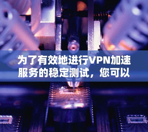 为了有效地进行VPN加速服务的稳定测试，您可以按照以下步骤进行
