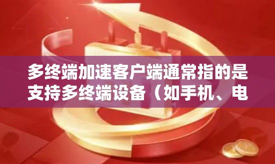 多终端加速客户端通常指的是支持多终端设备（如手机、电脑、平板、物联网设备等）的加速软件。安装它可以帮助你提升多终端设备的性能，减少延迟和网络使用