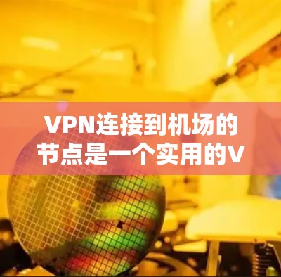 VPN连接到机场的节点是一个实用的VPN选择，特别是在需要视频通话或视频会议的情况下。以下是一个详细的攻略，帮助您实现这一目标