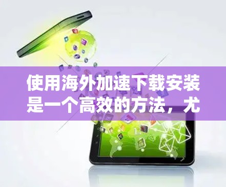 使用海外加速下载安装是一个高效的方法，尤其适合需要快速下载多平台应用或非平台软件的情况。以下是一个详细的步骤指南，帮助您系统地使用海外加速工具进行下载和安装