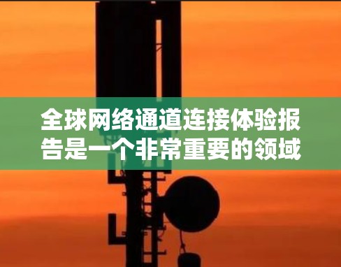 全球网络通道连接体验报告是一个非常重要的领域，涵盖了不同国家和地区在互联网连接的效率、稳定性、延迟等关键指标。以下是一个基于全球网络连接体验的报告框架，供你参考