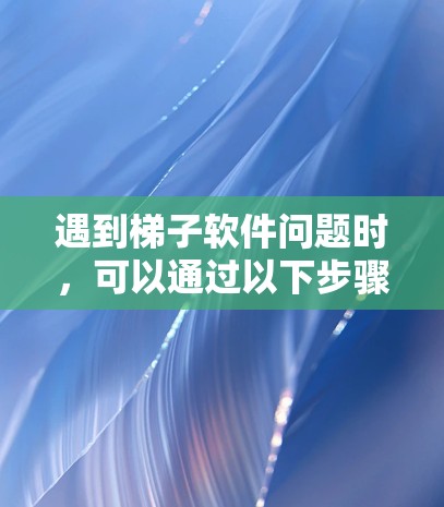 遇到梯子软件问题时，可以通过以下步骤逐步排查和解决