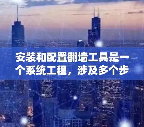 安装和配置翻墙工具是一个系统工程，涉及多个步骤和配置。以下是一个详细的指南，帮助您顺利完成这一过程