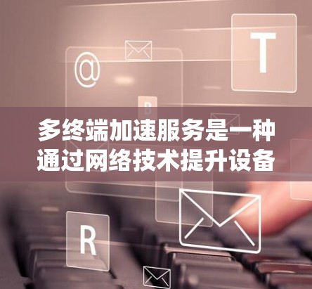 多终端加速服务是一种通过网络技术提升设备之间数据同步和兼容性的系统，广泛应用于视频会议、文件共享和设备管理等多个场景。以下是其主要功能及其实际应用