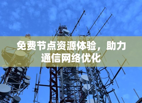 免费节点资源体验,助力通信网络优化 免费节点资源体验,助力通信网络优化