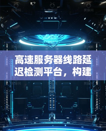 高速服务器线路延迟检测平台，构建智能化网络监控体系