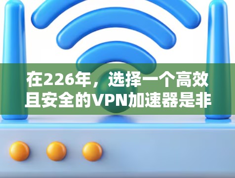 在226年，选择一个高效且安全的VPN加速器是非常重要的，因为它能够帮助用户快速连接，安全传输数据。以下是一个推荐的列表，涵盖了多个方面，确保用户能够找到适合他们的选择