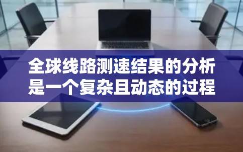 全球线路测速结果的分析是一个复杂且动态的过程,涉及多个因素,包括技术、法规、交通流量、区域划分以及国际间的合作与协调。以下是一些关键点和分析方向 全球线路测速结果的分析是一个复杂且动态的过程,涉及多个因素,包括技术、法规、交通流量、区域划分以及国际间的合作与协调。以下是一些关键点和分析方向