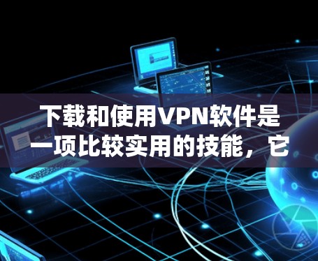 下载和使用VPN软件是一项比较实用的技能，它可以帮助你安全地访问外网内容。以下是一个详细而系统化的教程，帮助你逐步安装和使用VPN软件
