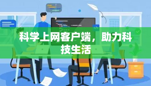 科学上网客户端,助力科技生活 科学上网客户端,助力科技生活