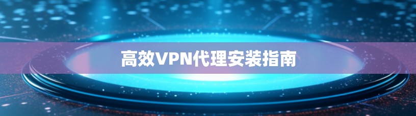 高效VPN代理安装指南