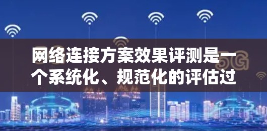 网络连接方案效果评测是一个系统化、规范化的评估过程,旨在衡量网络连接方案在性能、稳定性、可靠性和资源利用率方面的表现。以下是对该过程的详细分析和步骤说明 网络连接方案效果评测是一个系统化、规范化的评估过程,旨在衡量网络连接方案在性能、稳定性、可靠性和资源利用率方面的表现。以下是对该过程的详细分析和步骤说明