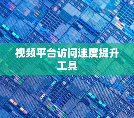 视频平台访问速度提升工具 视频平台访问速度提升工具
