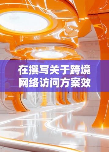 在撰写关于跨境网络访问方案效果评测的文章时,可以从以下几个关键方面进行深入分析 在撰写关于跨境网络访问方案效果评测的文章时,可以从以下几个关键方面进行深入分析