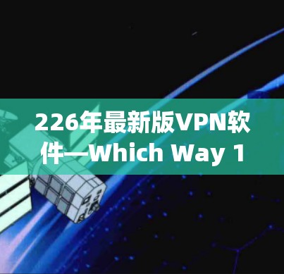 226年最新版VPN软件—Which Way 1在多个关键功能上均有显著提升，为用户提供了更安全、更灵活的使用体验。以下是该软件的主要功能评测