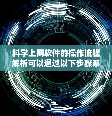 科学上网软件的操作流程解析可以通过以下步骤系统化