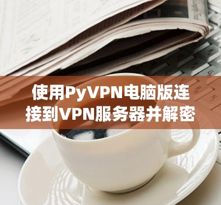 使用PyVPN电脑版连接到VPN服务器并解密数据，可以按照以下步骤进行