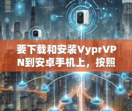 要下载和安装VyprVPN到安卓手机上，按照以下步骤进行