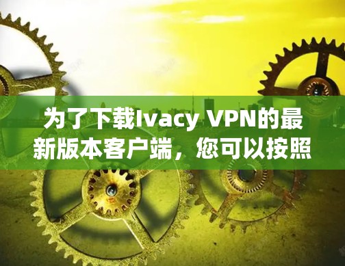 为了下载Ivacy VPN的最新版本客户端,您可以按照以下步骤进行 为了下载Ivacy VPN的最新版本客户端,您可以按照以下步骤进行