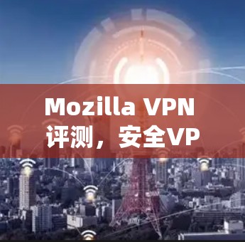 Mozilla VPN 评测，安全VPN体验分析
