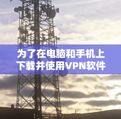 为了在电脑和手机上下载并使用VPN软件，可以按照以下步骤进行