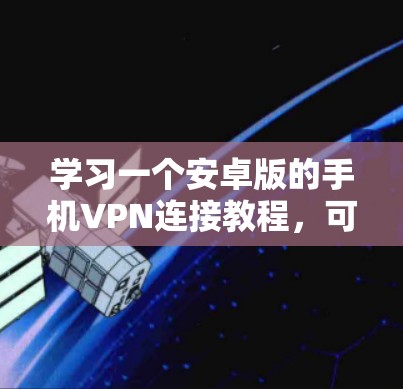 学习一个安卓版的手机VPN连接教程，可以分为以下几个步骤