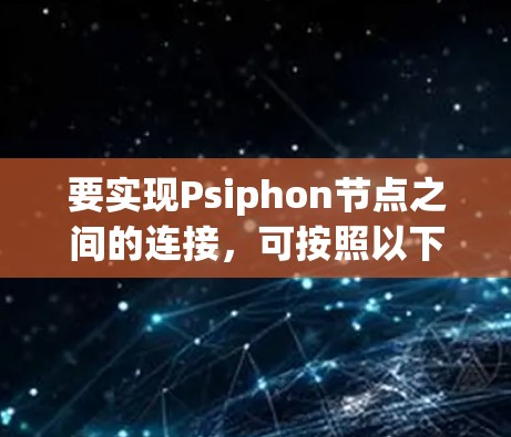 要实现Psiphon节点之间的连接，可按照以下步骤进行