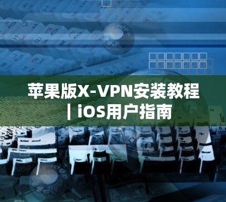 苹果版X-VPN安装教程｜iOS用户指南