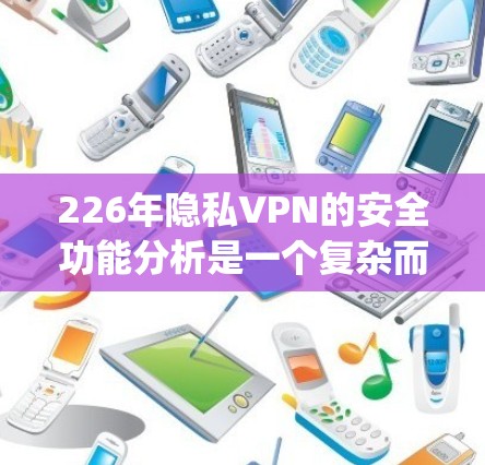 226年隐私VPN的安全功能分析是一个复杂而 evolving的过程，需要综合考虑技术发展、用户需求和市场趋势。以下是一个分步骤的总结，帮助理解隐私VPN在这一年的安全功能