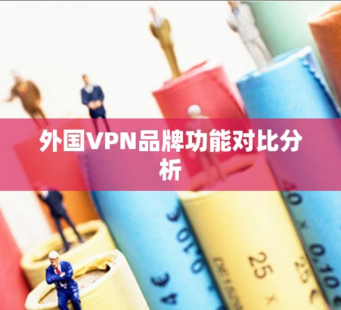 外国VPN品牌功能对比分析 外国VPN品牌功能对比分析
