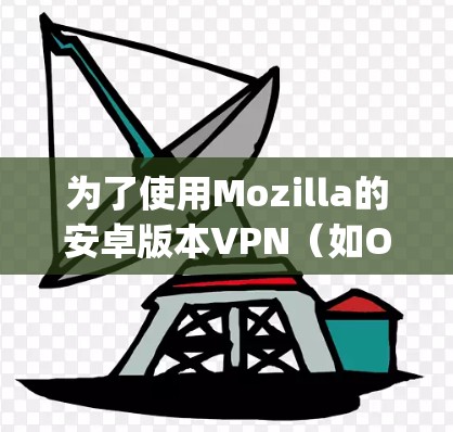 为了使用Mozilla的安卓版本VPN（如OpenVPN、Vox或VPN）以下是一些清晰的步骤和指南，帮助用户顺利安装和连接