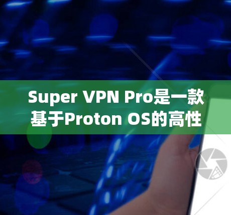 Super VPN Pro是一款基于Proton OS的高性能手机VPN软件，主要针对移动用户设计，旨在提供稳定、快速和易用的VPN体验。以下是对其性能的分析