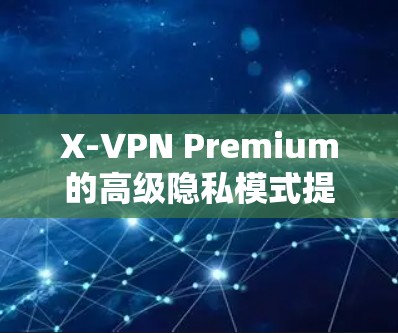 X-VPN Premium的高级隐私模式提供了更全面的隐私保护措施，包括本地IP跟踪和设备检测，这些措施帮助用户更全面地控制网络访问和潜在异常行为。以下是该模式的详细说明