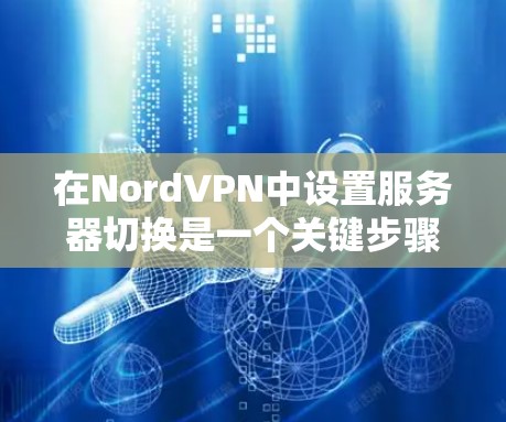 在NordVPN中设置服务器切换是一个关键步骤，涉及多个服务器层，需要仔细操作以确保连接正确。以下是详细的步骤指南