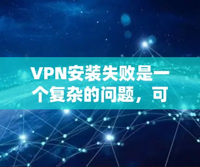 VPN安装失败是一个复杂的问题，可能由多种因素导致。以下是一些步骤来排查和解决问题