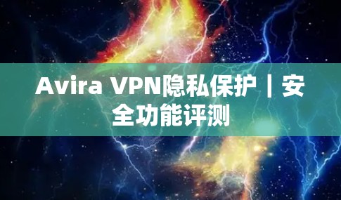 Avira VPN隐私保护|安全功能评测 Avira VPN隐私保护|安全功能评测