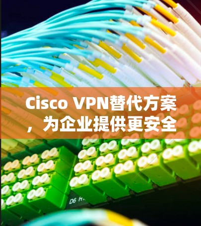 Cisco VPN替代方案,为企业提供更安全的网络连接 Cisco VPN替代方案,为企业提供更安全的网络连接