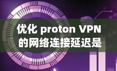 优化 proton VPN 的网络连接延迟是一个系统性的过程，涉及多个因素和技巧。以下是一个结构化的优化指南，帮助您实现这一目标
