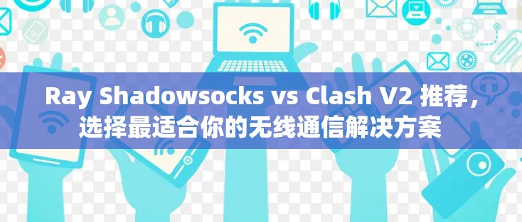 Ray Shadowsocks vs Clash V2 推荐，选择最适合你的无线通信解决方案