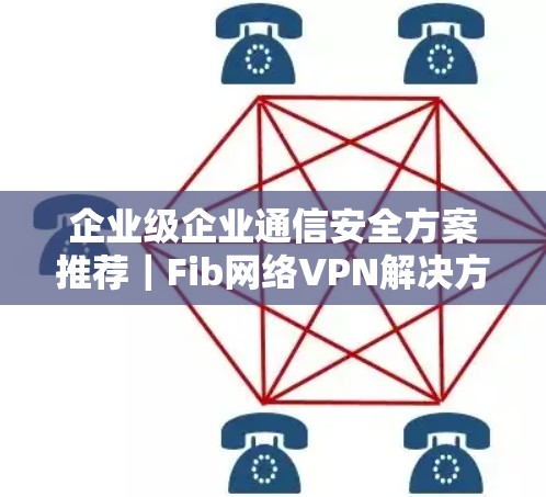 企业级企业通信安全方案推荐｜Fib网络VPN解决方案