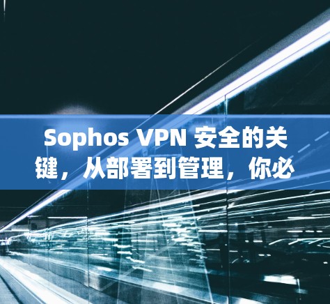 Sophos VPN 安全的关键,从部署到管理,你必须知道的 Sophos VPN 安全的关键,从部署到管理,你必须知道的